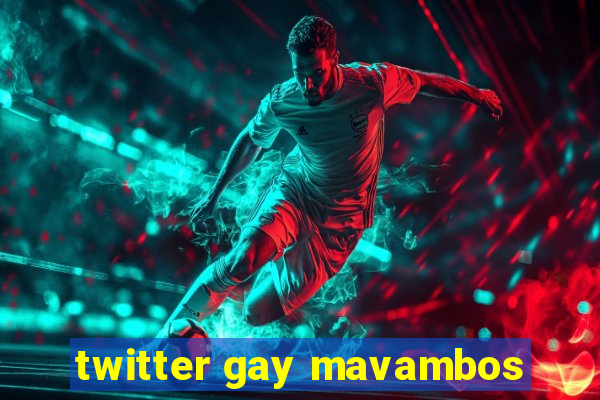 twitter gay mavambos